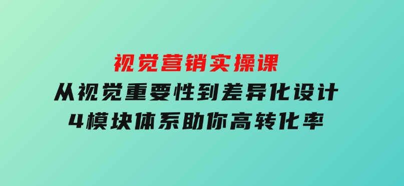 视觉营销实操课,从视觉重要性到差异化设计,4模块体系,助你高转化率-柚子资源网