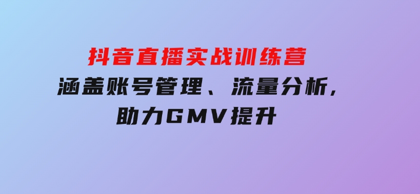 抖音直播实战训练营：涵盖账号管理、流量分析,助力GMV提升-柚子资源网