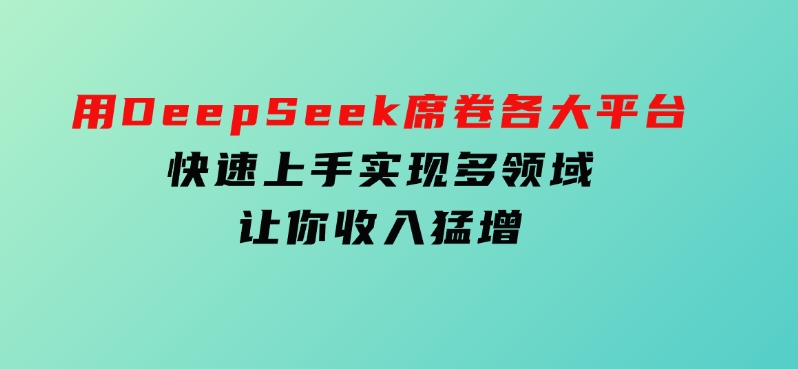 用DeepSeek席卷各大平台，快速上手实现多领域，让你收入猛增-柚子资源网