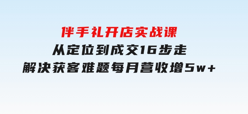 伴手礼开店实战课：从定位到成交16步走，解决获客难题，每月营收增5w+-柚子资源网