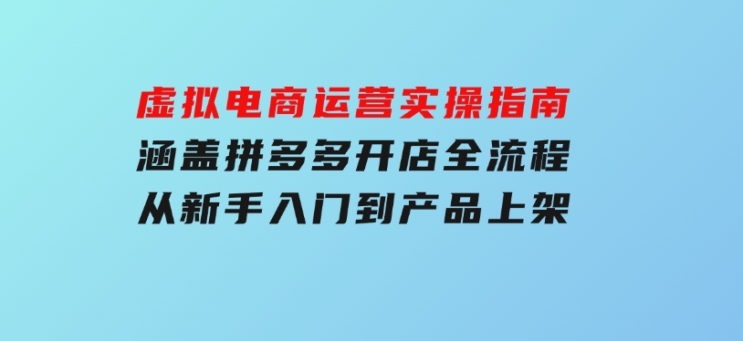 虚拟电商运营实操指南，涵盖拼多多开店全流程，从新手入门到产品上架-柚子资源网