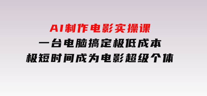 AI制作电影实操课，一台电脑搞定，极低成本，极短时间成为电影超级个体-柚子资源网