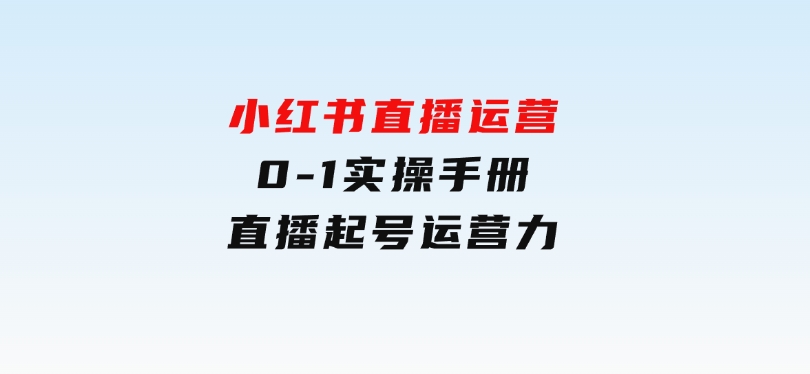 小红书直播运营，0-1实操手册，直播起号运营力-柚子资源网
