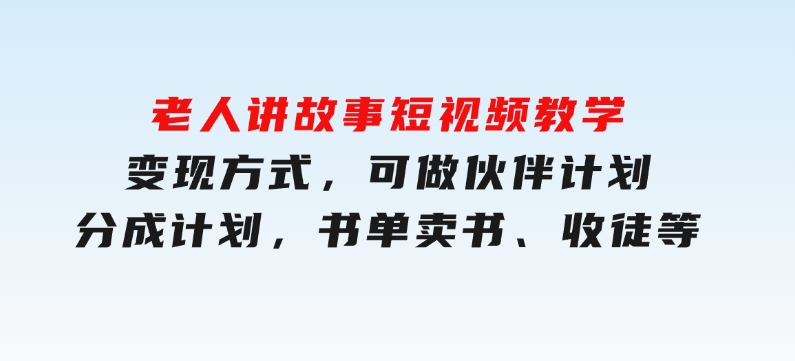 老人讲故事短视频教学，变现方式，可做伙伴计划、分成计划，书单卖书、收徒等-柚子资源网