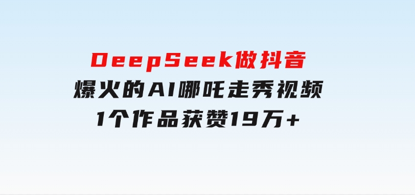 DeepSeek做抖音爆火的AI哪吒走秀视频，1个作品获赞19万+，我教你怎么做-柚子资源网