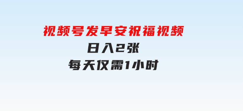 视频号发早安祝福视频，日入2张，每天仅需1小时-柚子资源网