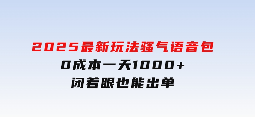 2025最新玩法骚气语音包，0成本一天1000+闭着眼也能出单-柚子资源网