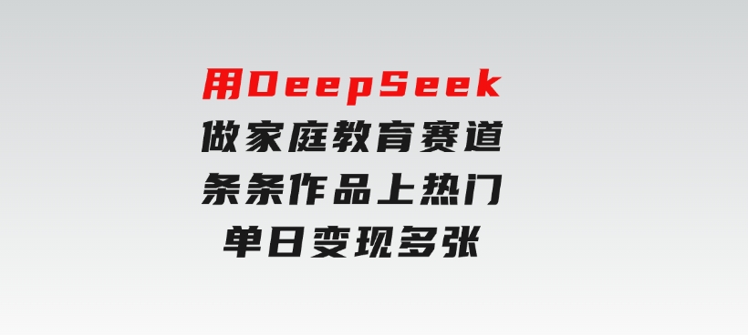 用DeepSeek做家庭教育赛道，条条作品上热门，单日变现多张-柚子资源网