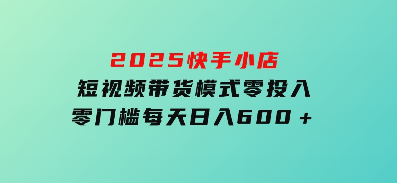 2025快手小店短视频带货模式，零投入，零门槛，每天日入600＋-柚子资源网