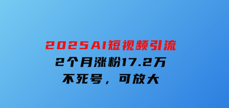 2025AI短视频引流，2个月涨粉17.2万，不死号，可放大-柚子资源网