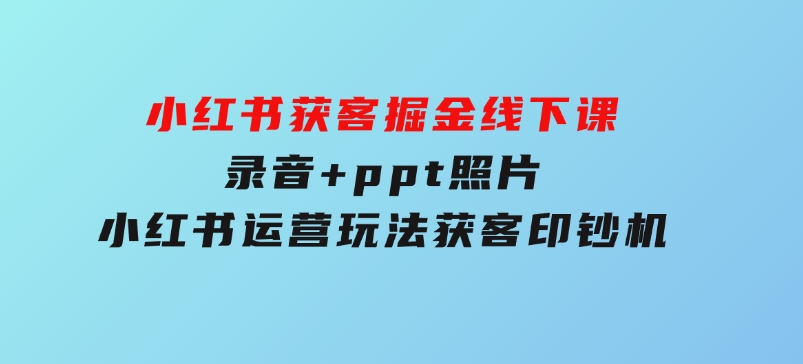 小红书获客掘金线下课，录音+ppt照片，小红书运营玩法，获客印钞机-柚子资源网