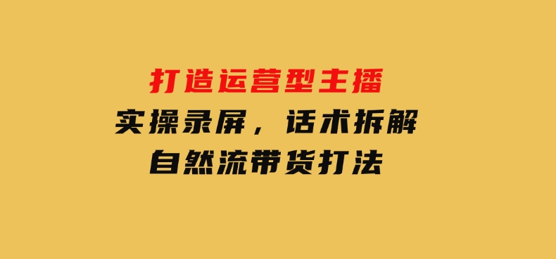 打造运营型主播(更新25年2月)，实操录屏，话术拆解，自然流带货打法-柚子资源网