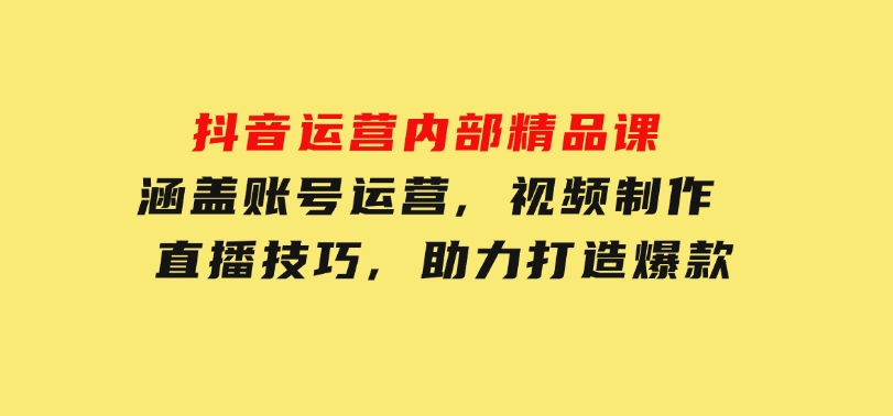 抖音运营内部精品课：涵盖账号运营,视频制作,直播技巧,助力打造爆款-柚子资源网