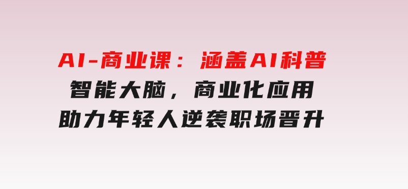 AI-商业课：涵盖AI科普，智能大脑，商业化应用，助力年轻人逆袭职场晋升-柚子资源网