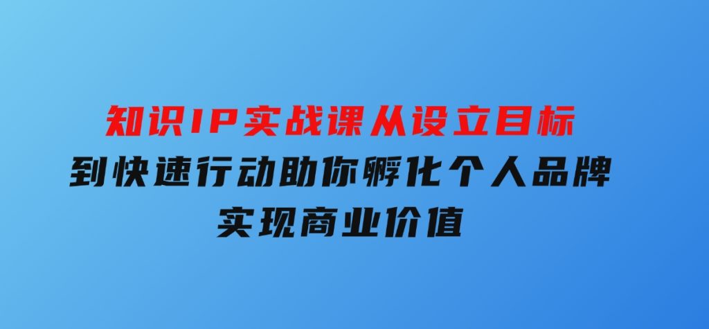 知识IP实战课，从设立目标到快速行动，助你孵化个人品牌，实现商业价值-柚子资源网