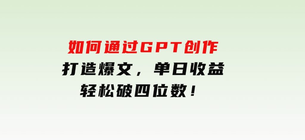如何通过GPT创作，打造爆文，单日收益轻松破四位数！-柚子资源网