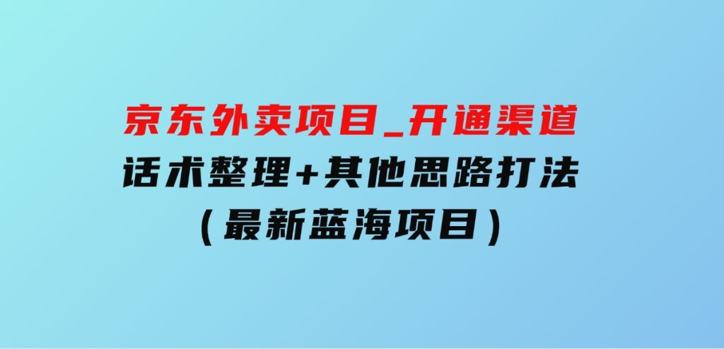 京东外卖项目_开通渠道+话术整理+其他思路打法（最新蓝海项目）-柚子资源网