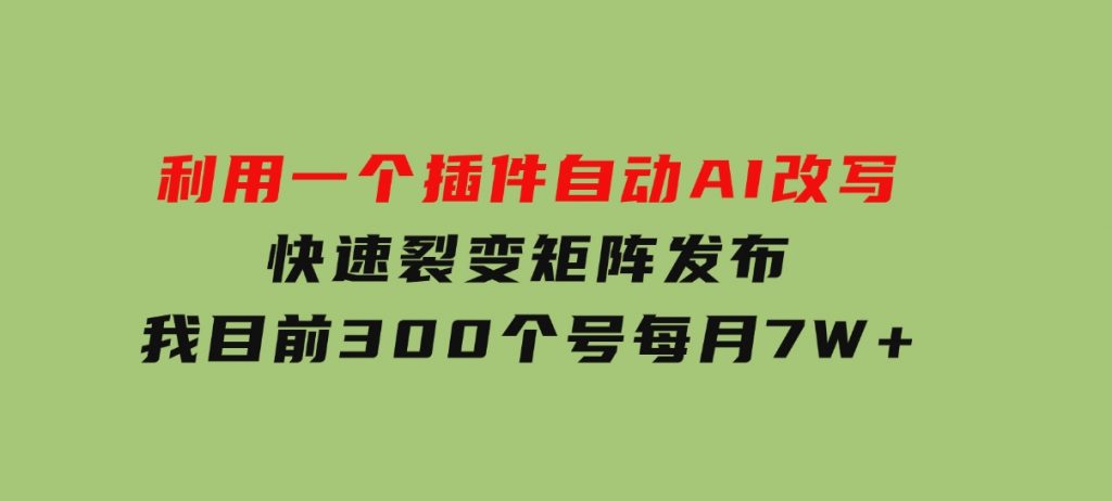 利用一个插件自动AI改写，快速裂变矩阵发布，我目前300个号每月7W+-柚子资源网