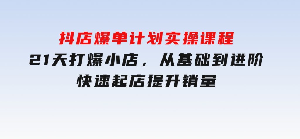 抖店爆单计划实操课程，21天打爆小店，从基础到进阶，快速起店提升销量-柚子资源网
