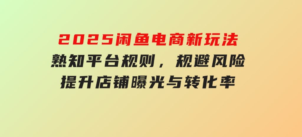 2025闲鱼电商新玩法，熟知平台规则，规避风险，提升店铺曝光与转化率-柚子资源网