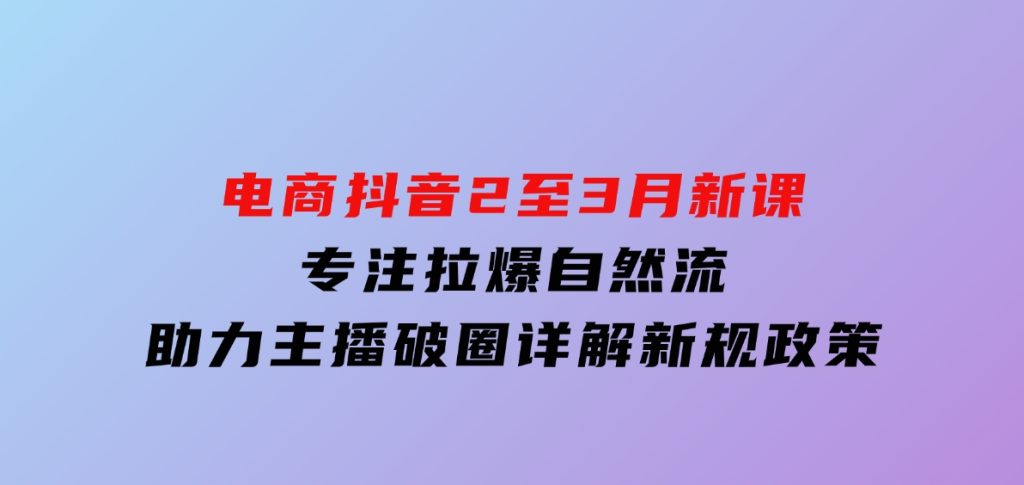 电商抖音2至3月新课：专注拉爆自然流，助力主播破圈，详解新规政策-柚子资源网