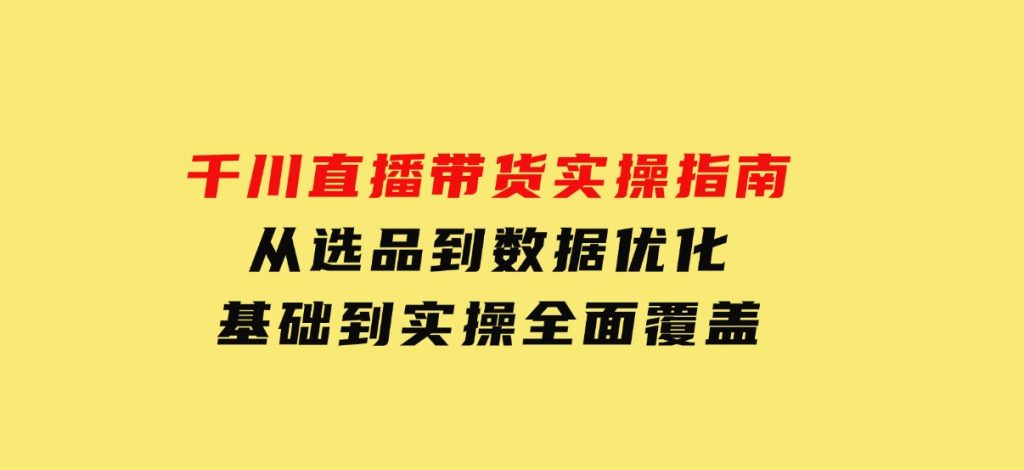 千川直播带货实操指南：从选品到数据优化，基础到实操全面覆盖-柚子资源网