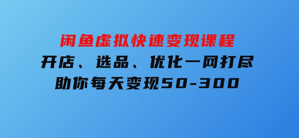 闲鱼虚拟快速变现课程，开店、选品、优化一网打尽，助你每天变现50-300-柚子资源网