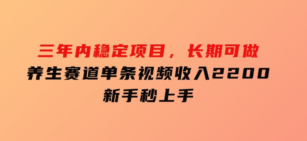 三年内稳定项目，长期可做的养生赛道，单条视频收入2200，新手秒上手-柚子资源网