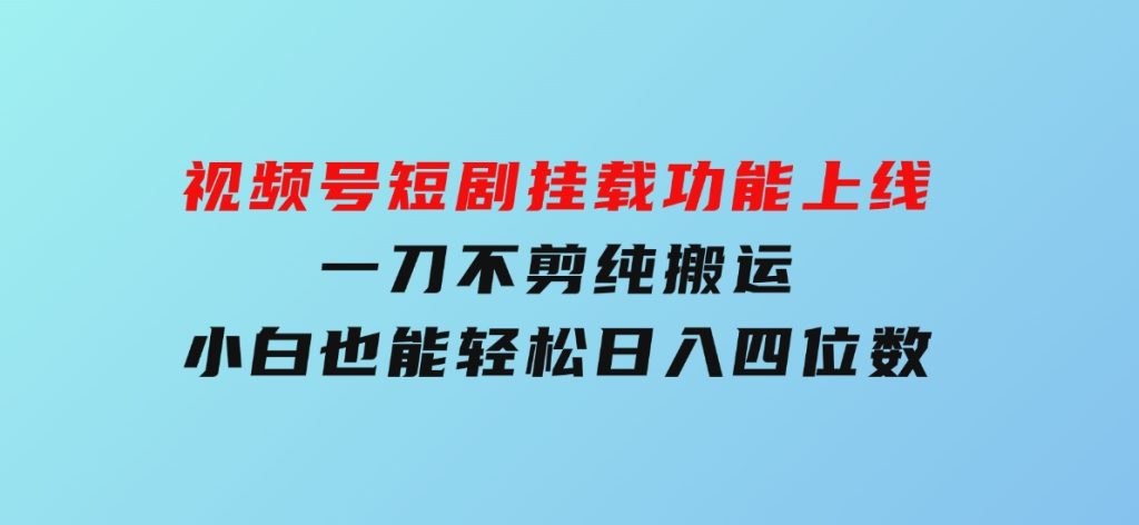 视频号短剧挂载功能上线，一刀不剪纯搬运，小白也能轻松日入四位数-柚子资源网