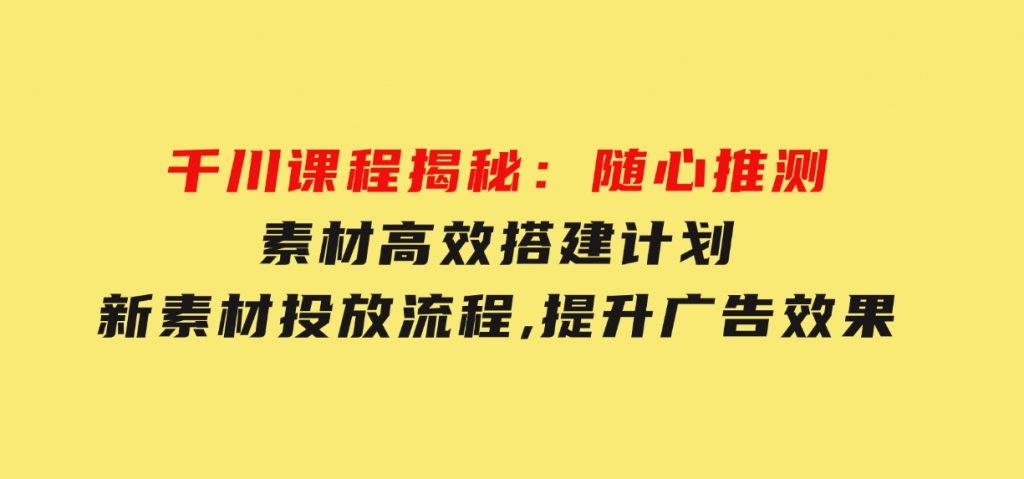 千川课程揭秘：随心推测素材高效搭建计划,新素材投放流程,提升广告效果-柚子资源网