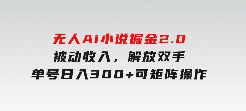 无人Ai小说掘金2.0，被动收入，解放双手，单号日入300+，可矩阵操作-柚子资源网