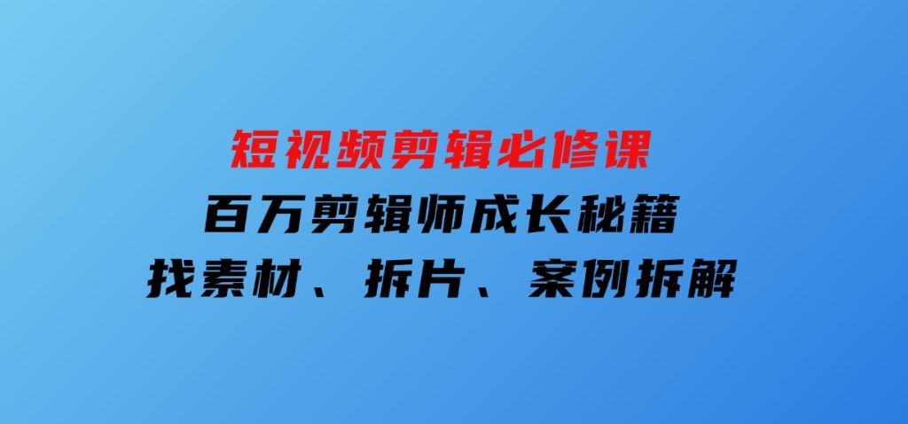 短视频剪辑必修课，百万剪辑师成长秘籍，找素材、拆片、案例拆解-柚子资源网