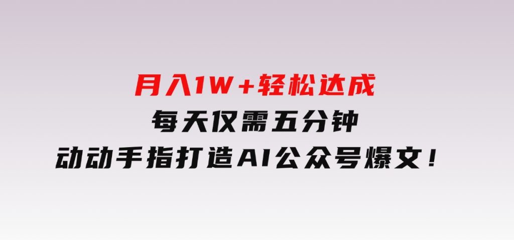 月入1W+轻松达成，每天仅需五分钟，动动手指打造AI公众号爆文！-柚子资源网