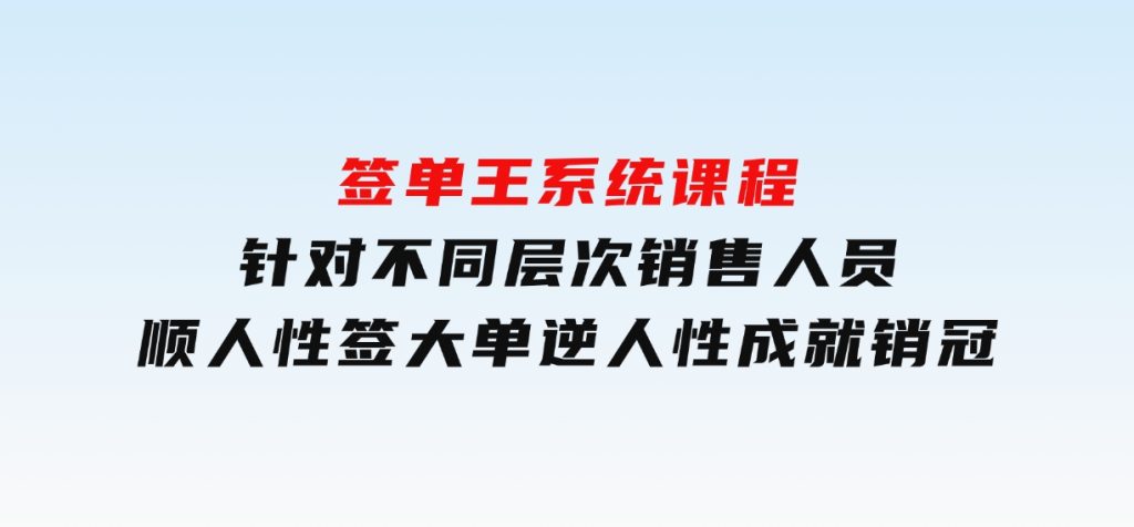 签单王系统课程，针对不同层次销售人员，顺人性签大单，逆人性成就销冠-柚子资源网
