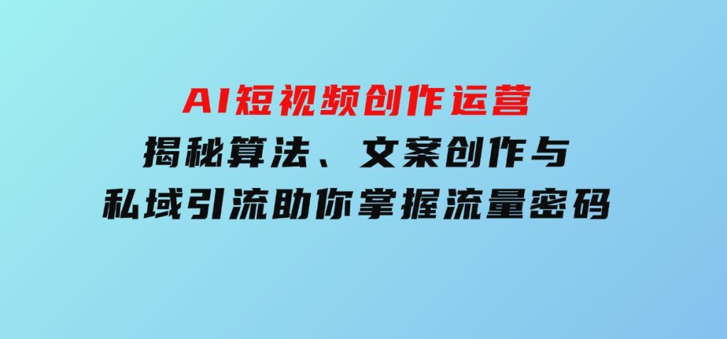 AI短视频创作运营，揭秘算法、文案创作与私域引流，助你掌握流量密码-柚子资源网