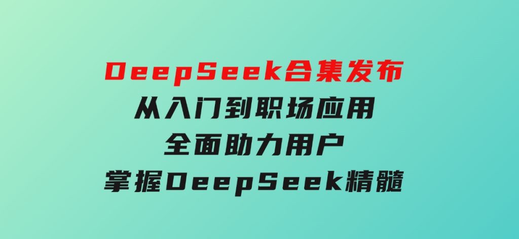 DeepSeek合集发布，从入门到职场应用，全面助力用户掌握DeepSeek精髓-柚子资源网