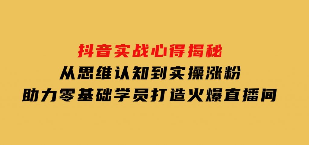 抖音实战心得揭秘，从思维认知到实操涨粉，助力零基础学员打造火爆直播间-柚子资源网