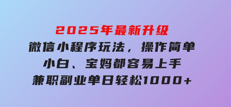 2025年最新升级微信小程序玩法，操作简单，小白、宝妈都容易上手，兼职副业单日轻松1000+-柚子资源网