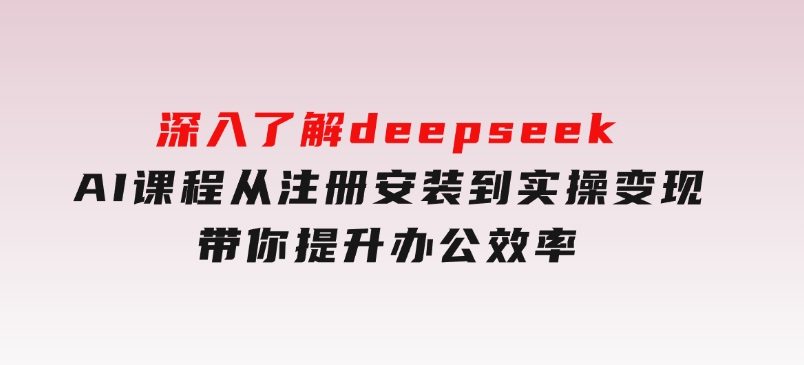 深入了解deepseekAI课程，从注册安装到实操变现，带你提升办公效率-柚子资源网