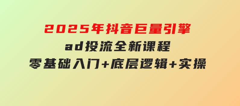 2025年抖音巨量引擎ad投流全新课程，零基础入门+底层逻辑+实操-柚子资源网