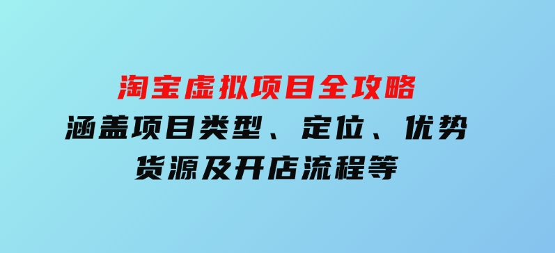 淘宝虚拟项目全攻略：涵盖项目类型、定位、优势、货源及开店流程等-柚子资源网