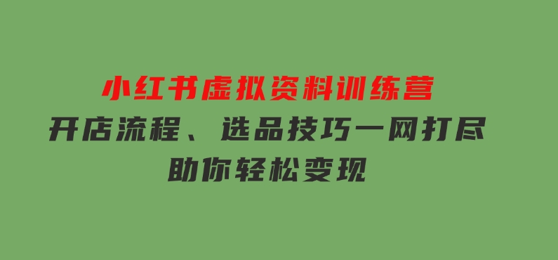小红书虚拟资料训练营：开店流程、选品技巧一网打尽，助你轻松变现-柚子资源网