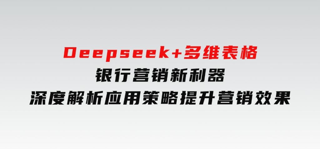 Deepseek+多维表格，银行营销新利器，深度解析应用策略，提升营销效果-柚子资源网