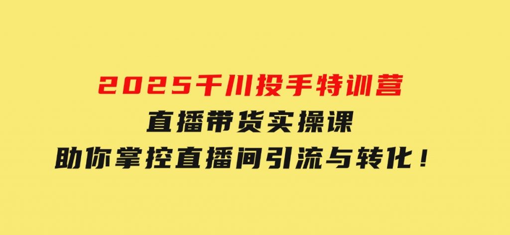 2025千川投手特训营：直播带货实操课，助你掌控直播间引流与转化！-柚子资源网
