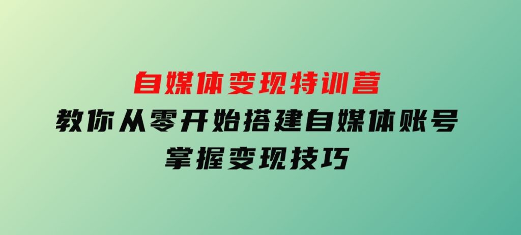 自媒体变现特训营，教你从零开始搭建自媒体账号，掌握变现技巧-柚子资源网
