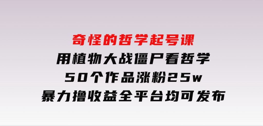 奇怪的哲学起号课，用植物大战僵尸看哲学，50个作品涨粉25w，暴力撸收益，全平台均可发布-柚子资源网