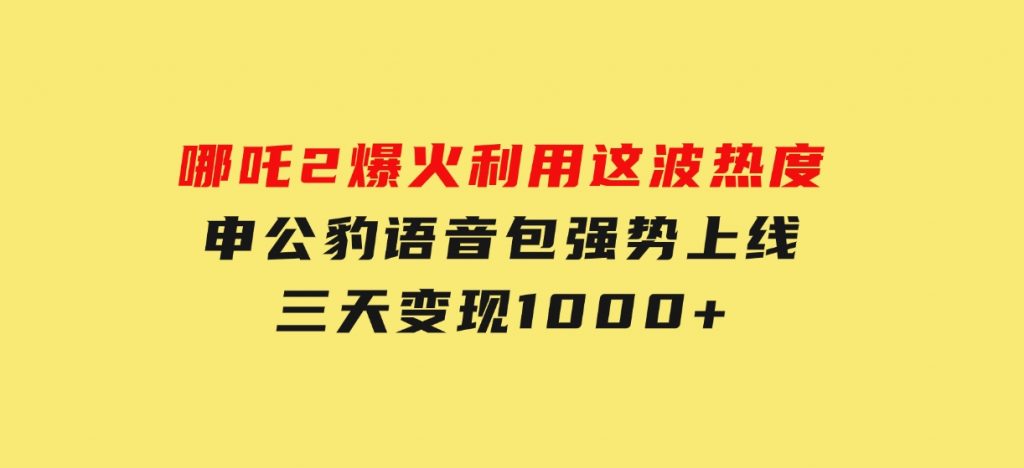 哪吒2爆火，利用这波热度，申公豹语音包强势上线，三天变现10-柚子资源网