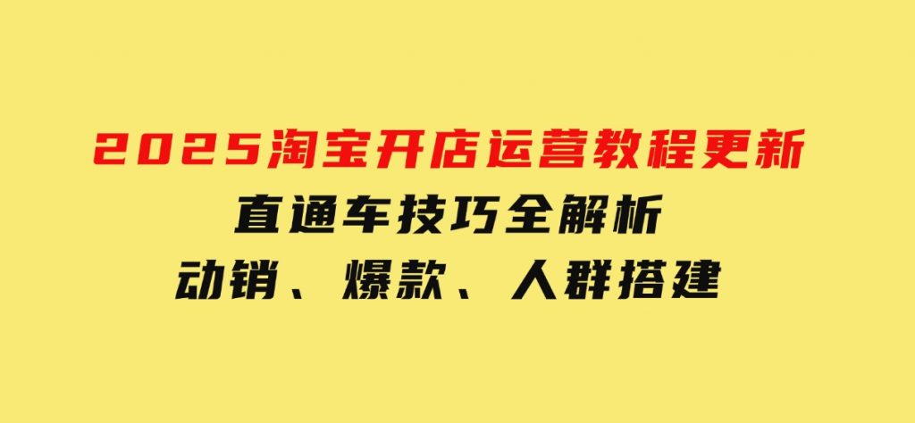 2025淘宝开店运营教程更新，直通车技巧全解析，动销、爆款、人群搭建-柚子资源网