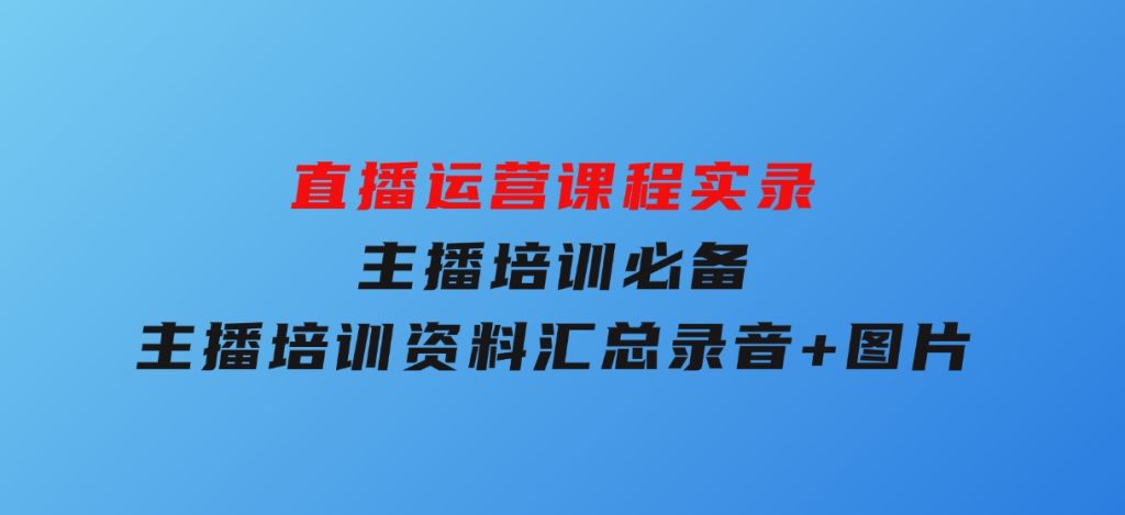 直播运营课程实录：主播培训必备，主播培训资料汇总，录音+图片-柚子资源网