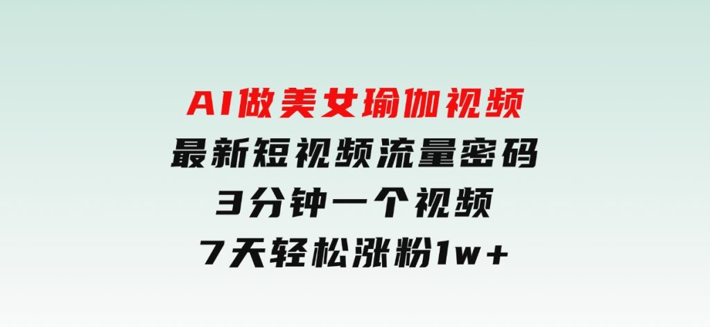 AI做美女瑜伽视频，最新短视频流量密码，3分钟一个视频，7天轻松涨粉1w-柚子资源网